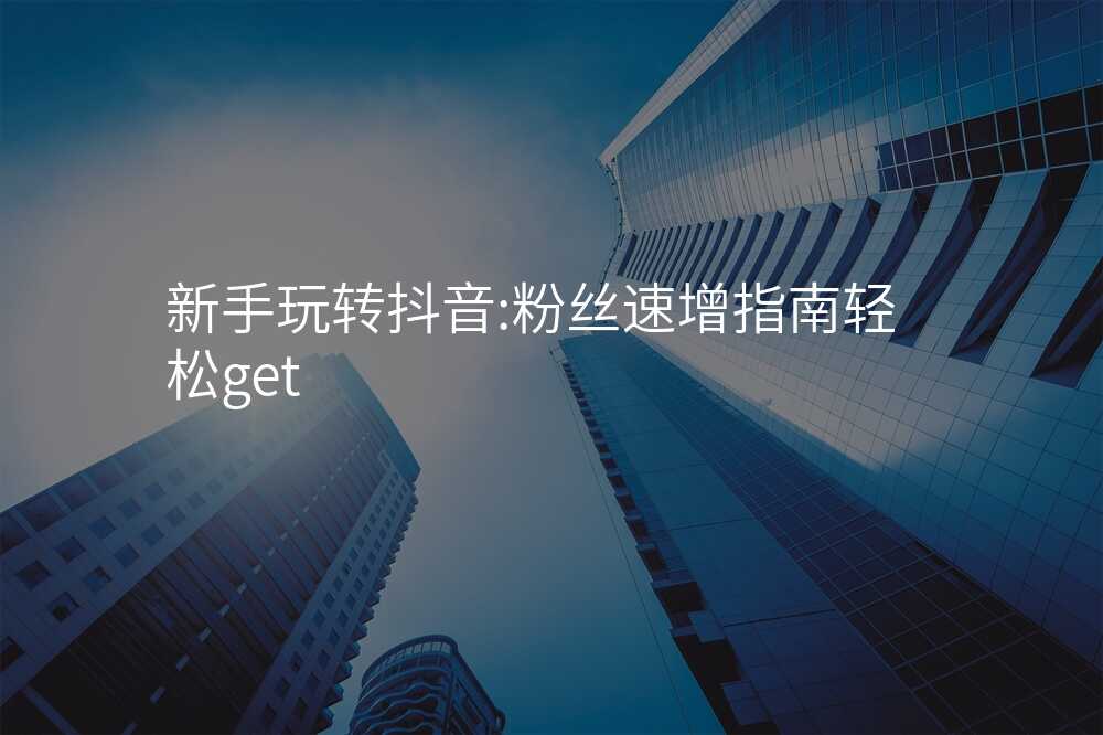 新手玩转抖音:粉丝速增指南轻松get